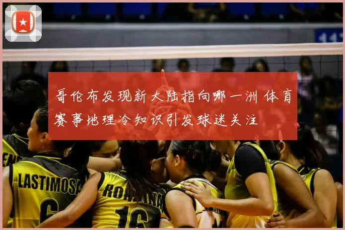 哥伦布发现新大陆指向哪一洲 体育赛事地理冷知识引发球迷关注