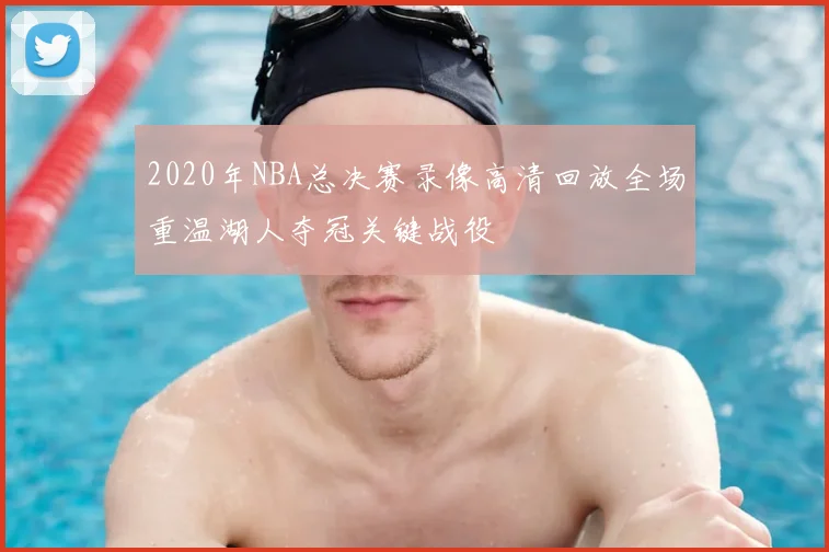2020年NBA总决赛录像高清回放全场重温湖人夺冠关键战役