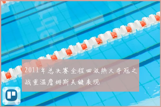 2011年总决赛全程回放热火夺冠之战重温詹姆斯关键表现