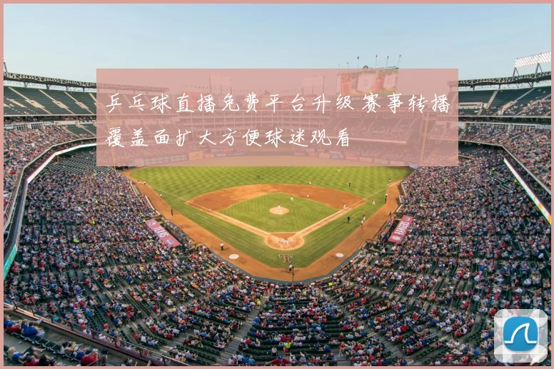 乒乓球直播免费平台升级 赛事转播覆盖面扩大方便球迷观看