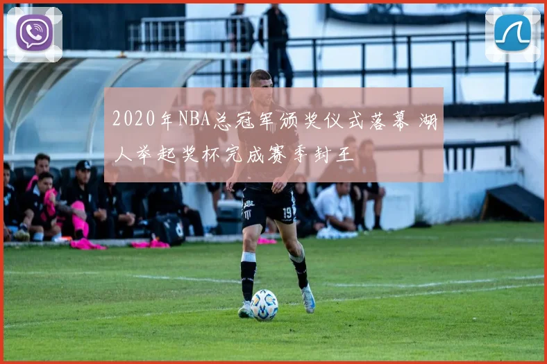 2020年NBA总冠军颁奖仪式落幕 湖人举起奖杯完成赛季封王
