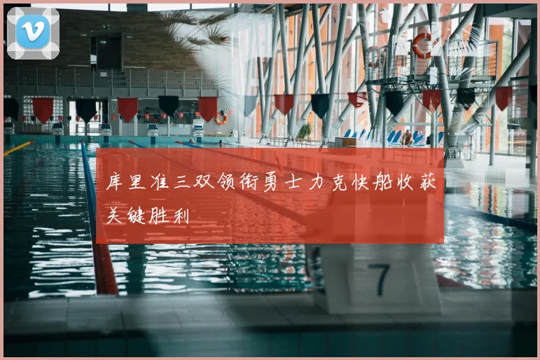 库里准三双领衔勇士力克快船收获关键胜利