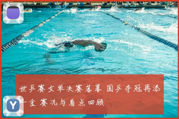 世乒赛女单决赛落幕 国乒夺冠再添一金 赛况与看点回顾