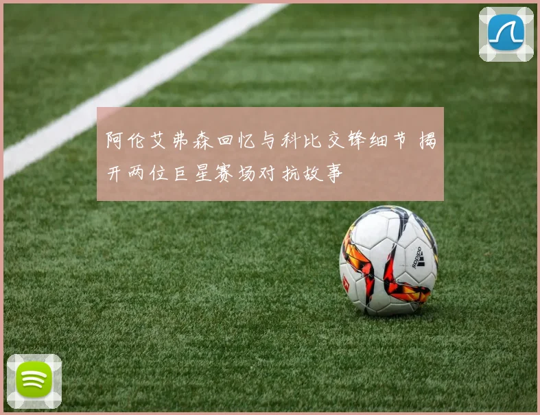阿伦艾弗森回忆与科比交锋细节 揭开两位巨星赛场对抗故事