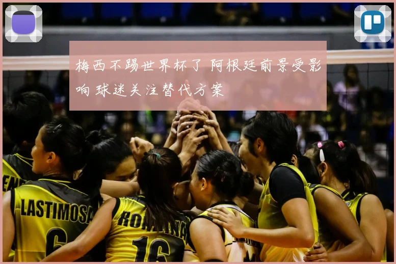 梅西不踢世界杯了 阿根廷前景受影响 球迷关注替代方案