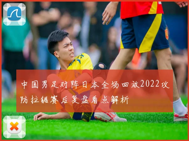中国男足对阵日本全场回放2022攻防拉锯赛后复盘看点解析