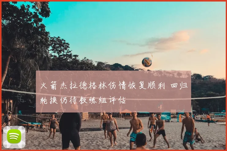 火箭杰拉德格林伤情恢复顺利 回归轮换仍待教练组评估