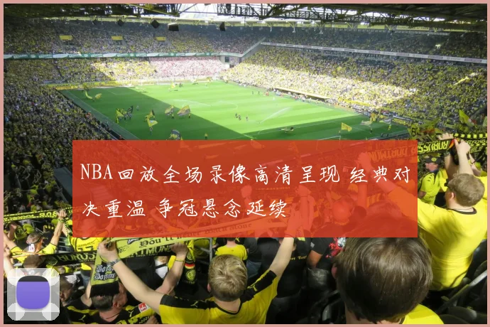 NBA回放全场录像高清呈现 经典对决重温 争冠悬念延续
