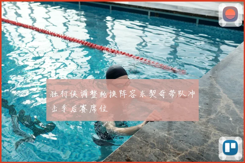 独行侠调整轮换阵容东契奇带队冲击季后赛席位