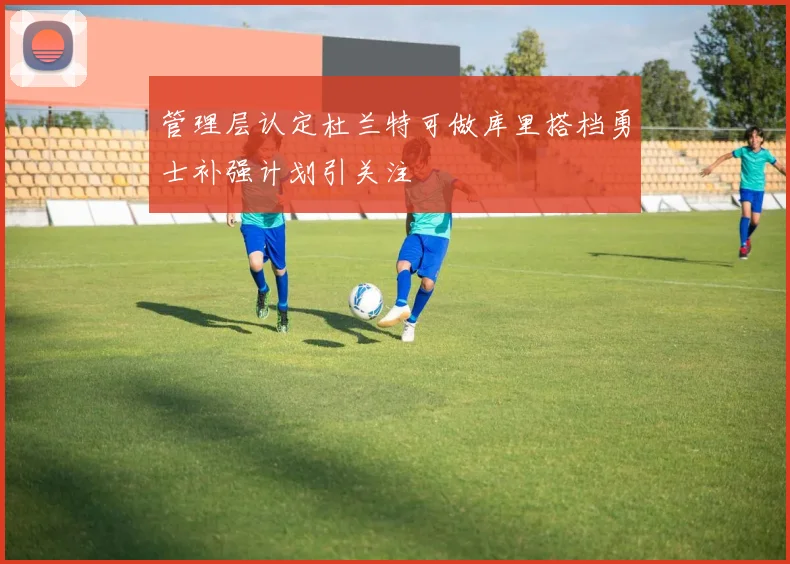管理层认定杜兰特可做库里搭档勇士补强计划引关注