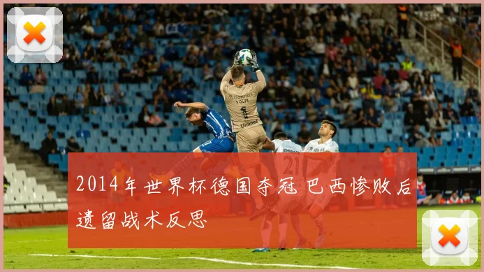 2014年世界杯德国夺冠 巴西惨败后遗留战术反思