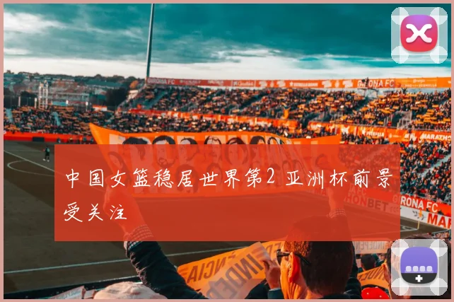 中国女篮稳居世界第2 亚洲杯前景受关注