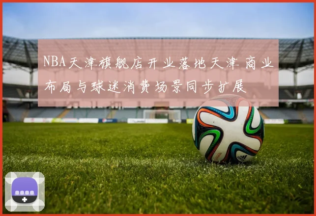 NBA天津旗舰店开业落地天津 商业布局与球迷消费场景同步扩展