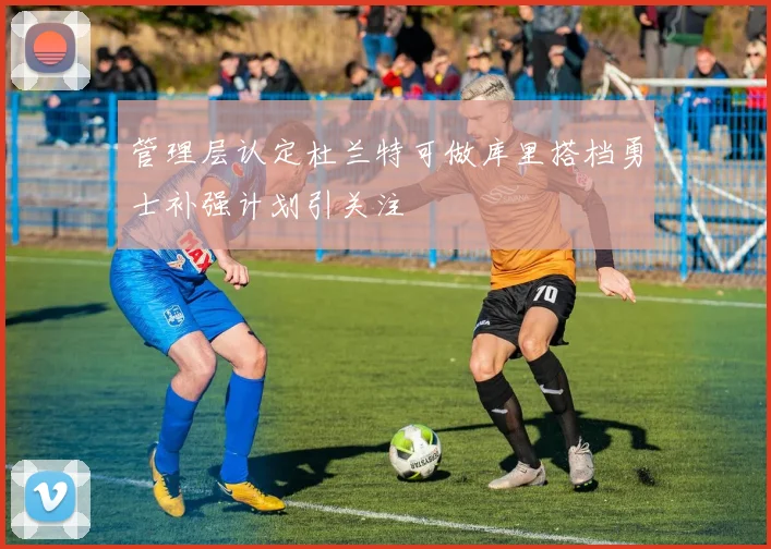 管理层认定杜兰特可做库里搭档勇士补强计划引关注