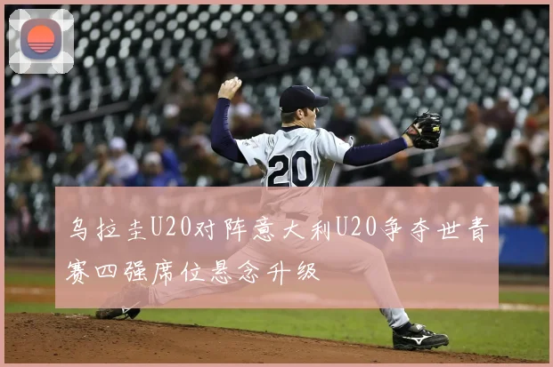 乌拉圭U20对阵意大利U20争夺世青赛四强席位悬念升级