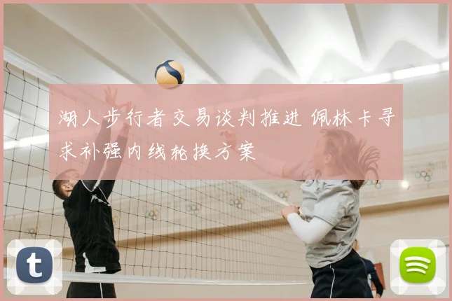 湖人步行者交易谈判推进 佩林卡寻求补强内线轮换方案