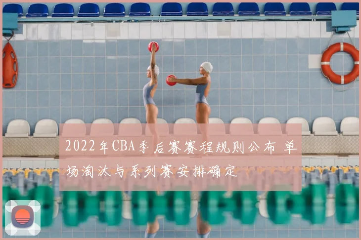 2022年CBA季后赛赛程规则公布 单场淘汰与系列赛安排确定