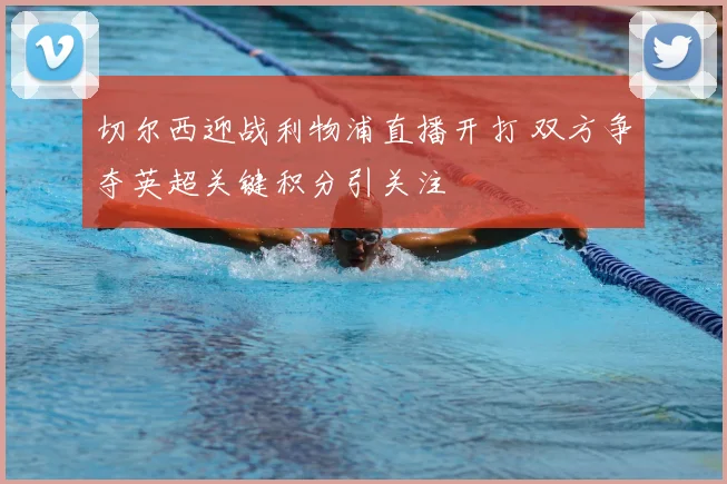 切尔西迎战利物浦直播开打 双方争夺英超关键积分引关注