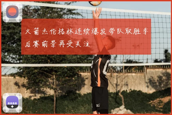 火箭杰伦格林连续爆发带队取胜季后赛前景再受关注