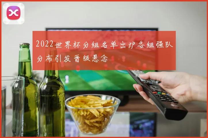 2022世界杯分组名单出炉各组强队分布引发晋级悬念