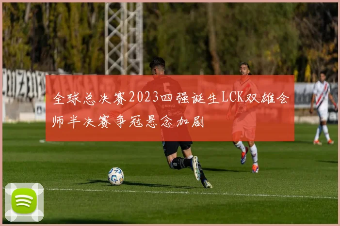 全球总决赛2023四强诞生LCK双雄会师半决赛争冠悬念加剧