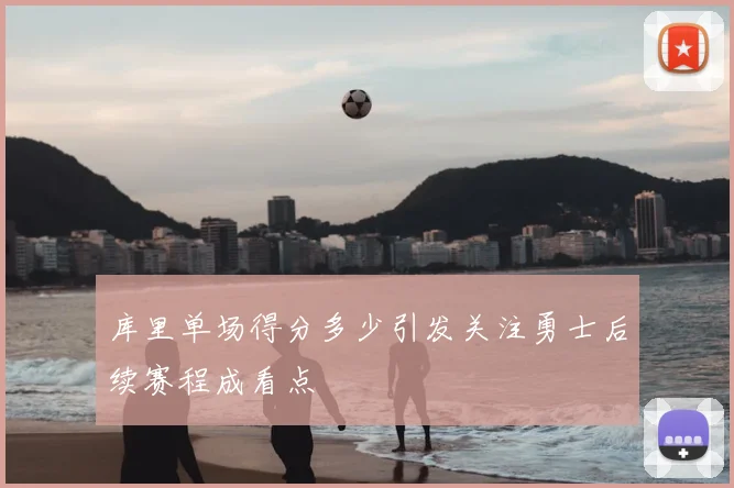 库里单场得分多少引发关注勇士后续赛程成看点