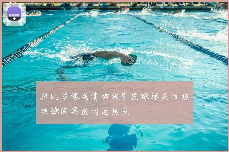 科比录像高清回放引发球迷关注经典瞬间再成讨论焦点