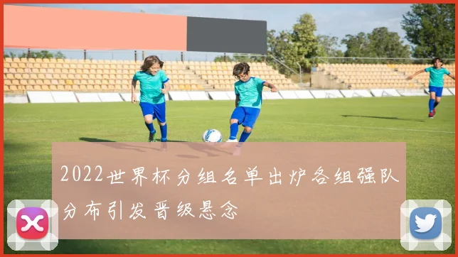 2022世界杯分组名单出炉各组强队分布引发晋级悬念