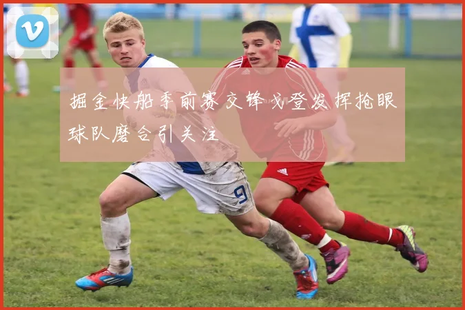 掘金快船季前赛交锋戈登发挥抢眼球队磨合引关注