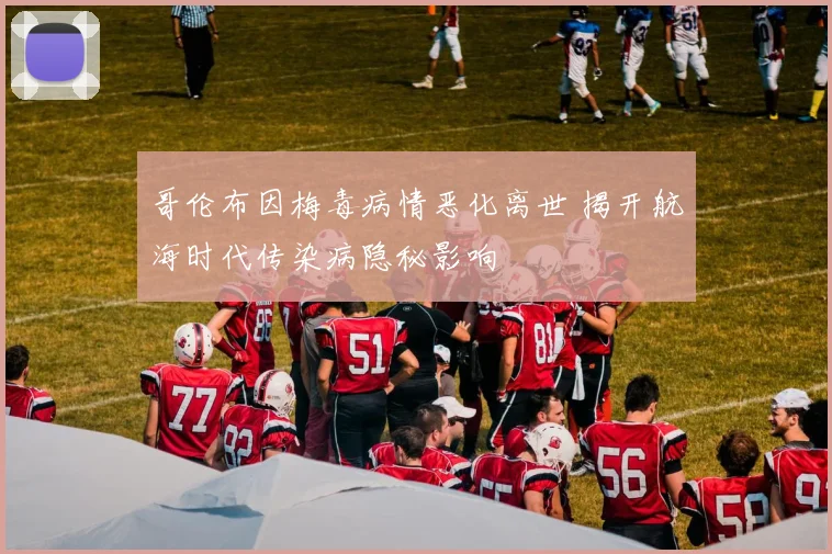 哥伦布因梅毒病情恶化离世 揭开航海时代传染病隐秘影响