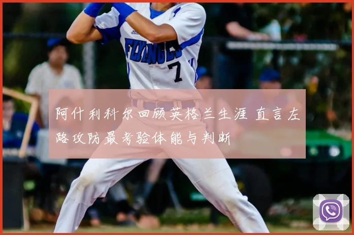 阿什利科尔回顾英格兰生涯 直言左路攻防最考验体能与判断