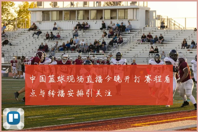 中国篮球现场直播今晚开打 赛程看点与转播安排引关注