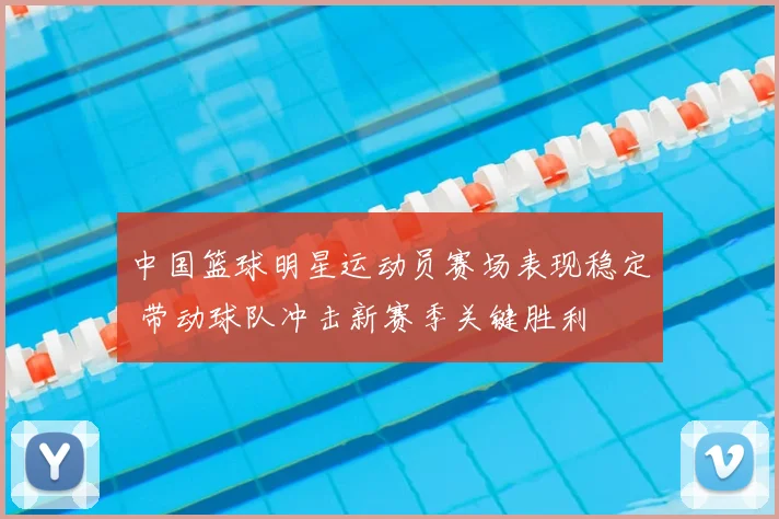 中国篮球明星运动员赛场表现稳定 带动球队冲击新赛季关键胜利