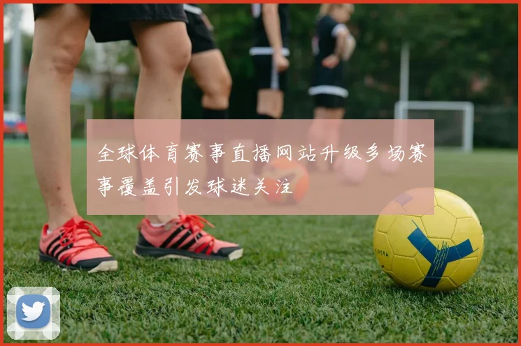 全球体育赛事直播网站升级多场赛事覆盖引发球迷关注