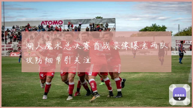 湖人魔术总决赛首战录像曝光两队攻防细节引关注