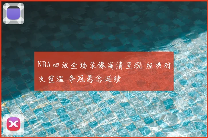 NBA回放全场录像高清呈现 经典对决重温 争冠悬念延续