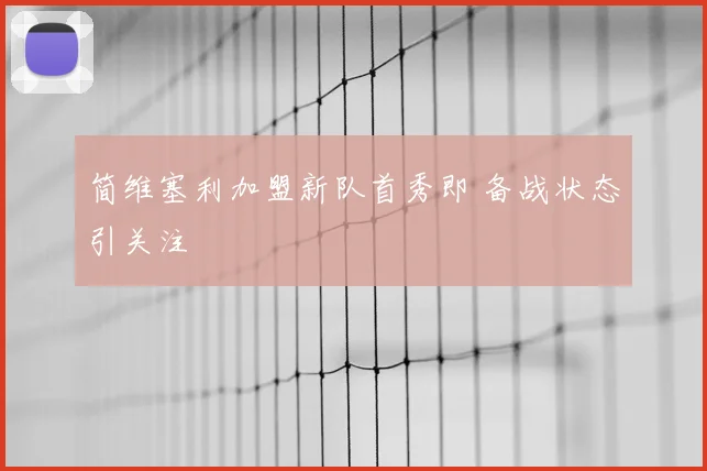 简维塞利加盟新队首秀即 备战状态引关注