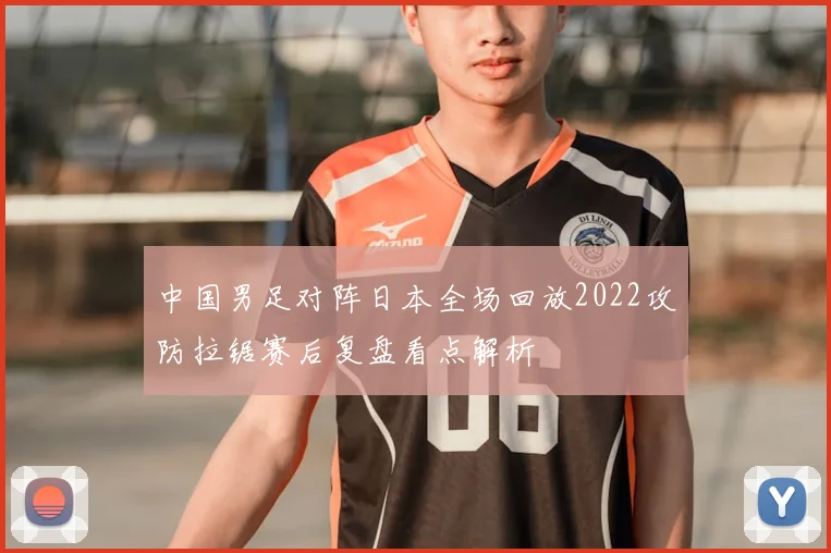 中国男足对阵日本全场回放2022攻防拉锯赛后复盘看点解析