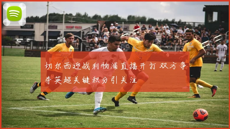 切尔西迎战利物浦直播开打 双方争夺英超关键积分引关注
