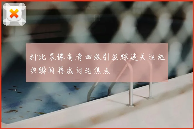 科比录像高清回放引发球迷关注经典瞬间再成讨论焦点