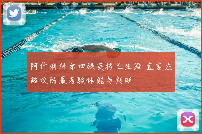 阿什利科尔回顾英格兰生涯 直言左路攻防最考验体能与判断