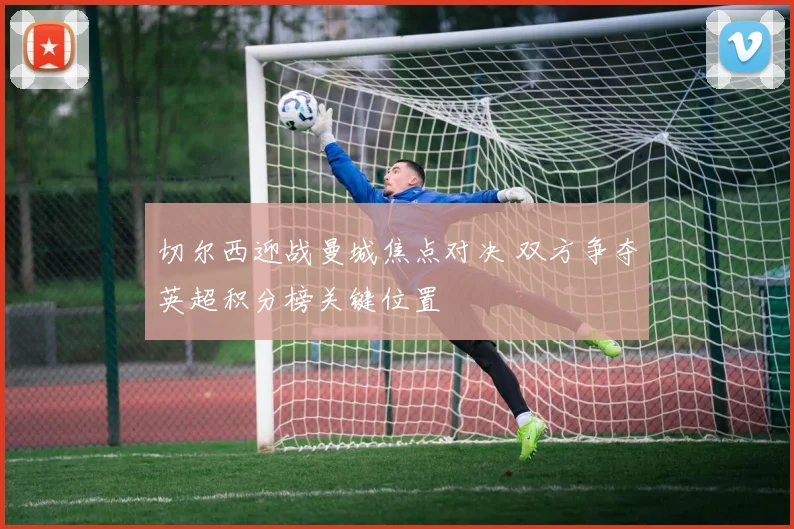 切尔西迎战曼城焦点对决 双方争夺英超积分榜关键位置