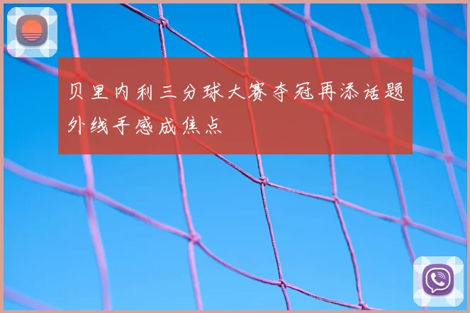 贝里内利三分球大赛夺冠再添话题外线手感成焦点